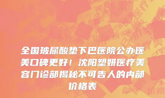 全国玻尿酸垫下巴医院公办医美口碑更好!沈阳塑妍医疗美容门诊部揭秘不可告人的内部价格表