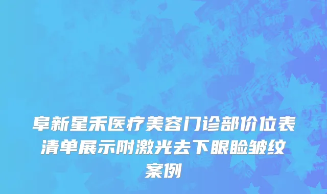 阜新星禾医疗美容门诊部价位表清单展示附激光去下眼睑皱纹案例