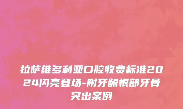 拉萨维多利亚口腔收费标准2024闪亮登场-附牙龈根部牙骨突出案例