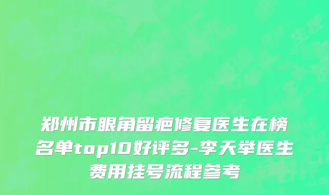 郑州市眼角留疤修复医生在榜名单top10好评多-李天举医生费用挂号流程参考