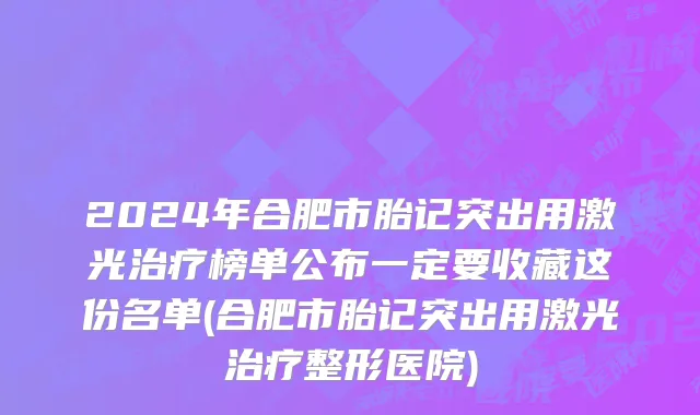 2024年合肥市胎记突出用激光治疗榜单公布一定要收藏这份名单(合肥市胎记突出用激光治疗整形医院)