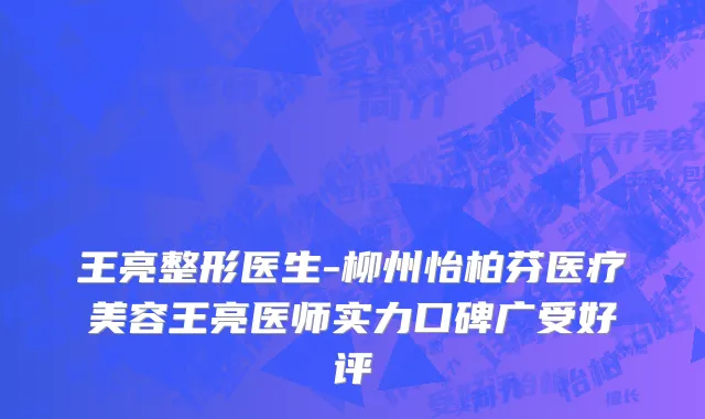 王亮整形医生-柳州怡柏芬医疗美容王亮医师实力口碑广受好评