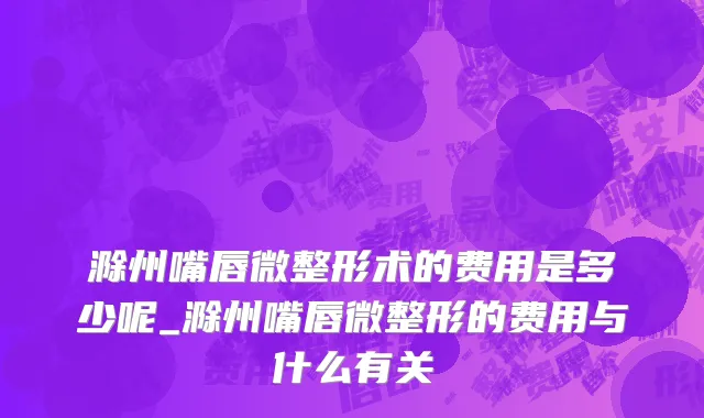 滁州嘴唇微整形术的费用是多少呢_滁州嘴唇微整形的费用与什么有关