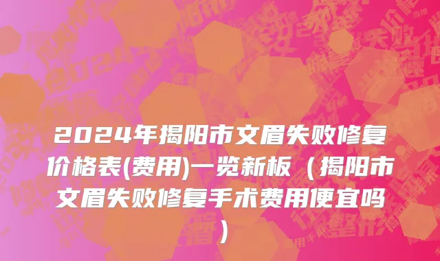 2024年揭阳市文眉失败修复价格表(费用)一览新板（揭阳市文眉失败修复手术费用便宜吗）