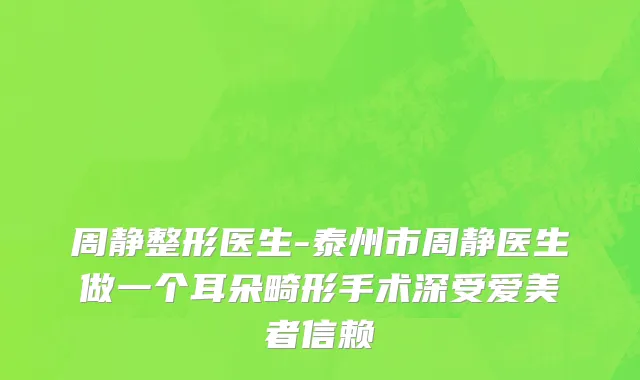 周静整形医生-泰州市周静医生做一个耳朵畸形手术深受爱美者信赖