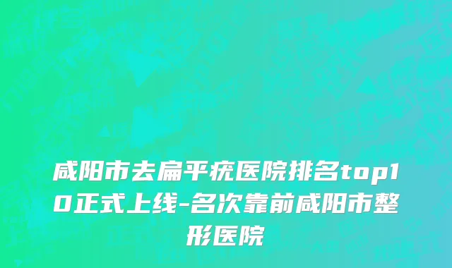 咸阳市去扁平疣医院排名top10正式上线-名次靠前咸阳市整形医院
