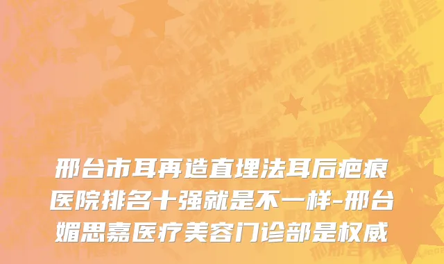 邢台市耳再造直埋法耳后疤痕医院排名十强就是不一样-邢台媚思嘉医疗美容门诊部是权威