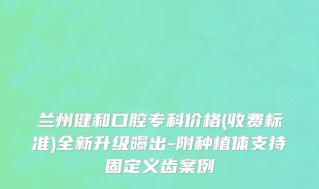 兰州健和口腔专科价格(收费标准)全新升级曝出-附种植体支持固定义齿案例