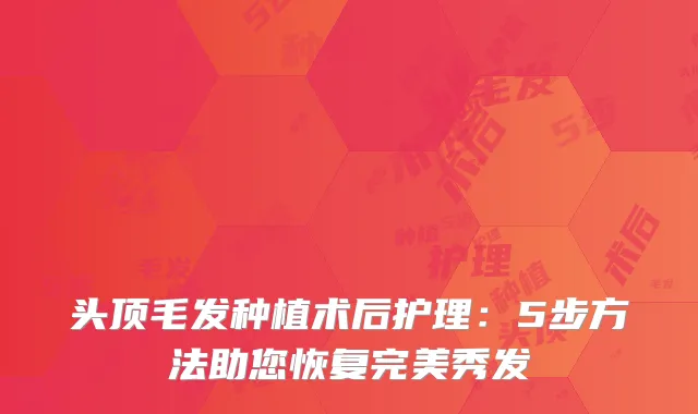 头顶毛发种植术后护理：5步方法助您恢复完美秀发