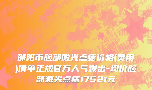 邵阳市脸部激光点痣价格(费用)清单正规官方人气爆出-均价脸部激光点痣17521元