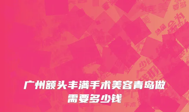 广州额头丰满手术美容青岛做需要多少钱