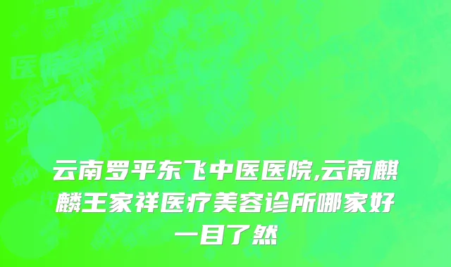 云南罗平东飞中医医院,云南麒麟王家祥医疗美容诊所哪家好一目了然