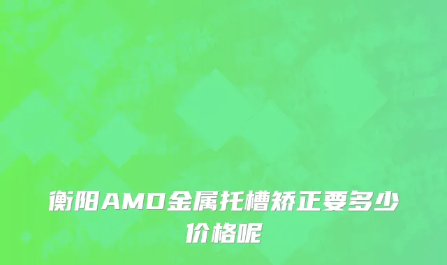 衡阳AMD金属托槽矫正要多少价格呢