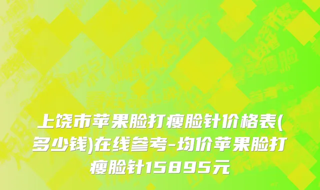 上饶市苹果脸打瘦脸针价格表(多少钱)在线参考-均价苹果脸打瘦脸针15895元