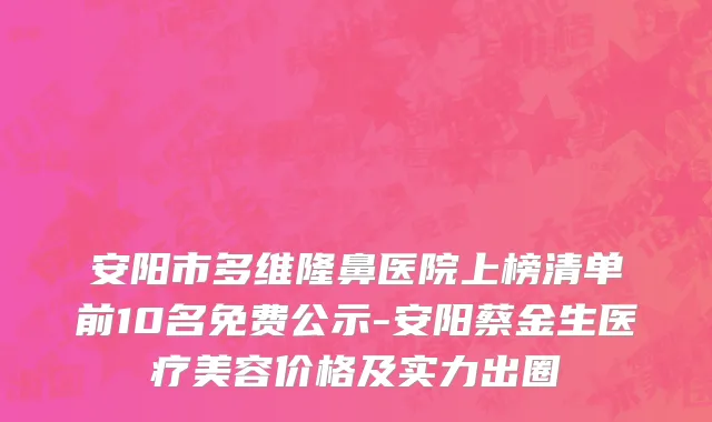 安阳市多维隆鼻医院上榜清单前10名免费公示-安阳蔡金生医疗美容价格及实力出圈