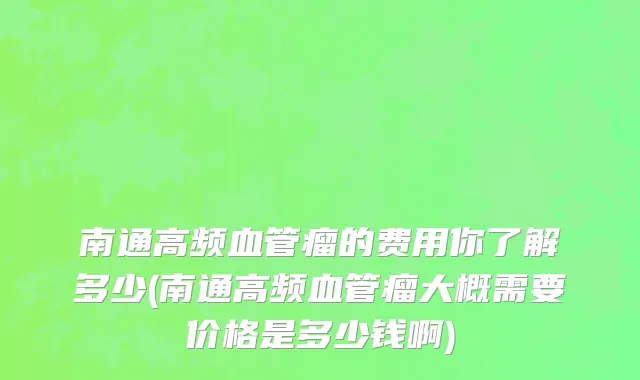 南通高频血管瘤的费用你了解多少(南通高频血管瘤大概需要价格是多少钱啊)