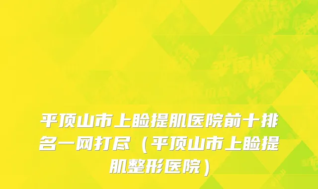 平顶山市上睑提肌医院前十排名一网打尽（平顶山市上睑提肌整形医院）