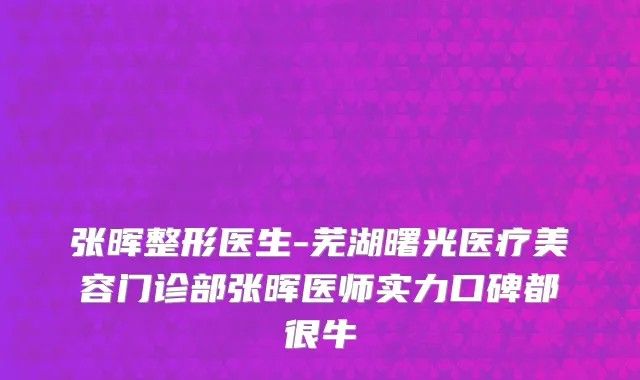 张晖整形医生-芜湖曙光医疗美容门诊部张晖医师实力口碑都很牛