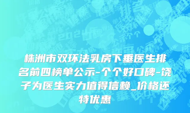 株洲市双环法乳房下垂医生排名前四榜单公示-个个好口碑-饶子为医生实力值得信赖_价格还特优惠