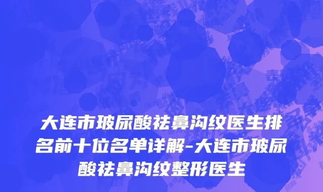 大连市玻尿酸祛鼻沟纹医生排名前十位名单详解-大连市玻尿酸祛鼻沟纹整形医生