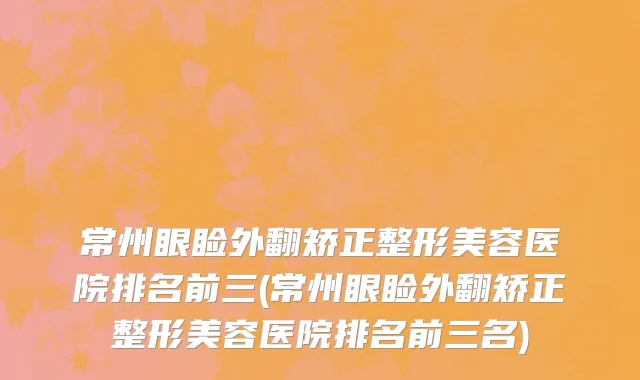 常州眼睑外翻矫正整形美容医院排名前三(常州眼睑外翻矫正整形美容医院排名前三名)