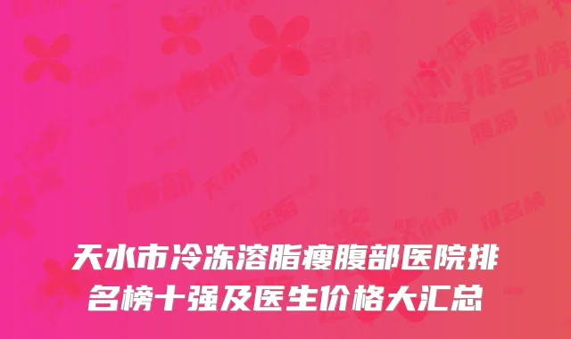 天水市冷冻溶脂瘦腹部医院排名榜十强及医生价格大汇总