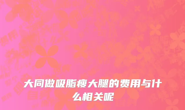 大同做吸脂瘦大腿的费用与什么相关呢