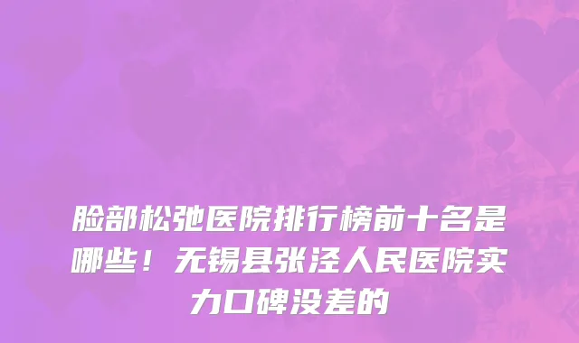 脸部松弛医院排行榜前十名是哪些！无锡县张泾人民医院实力口碑没差的