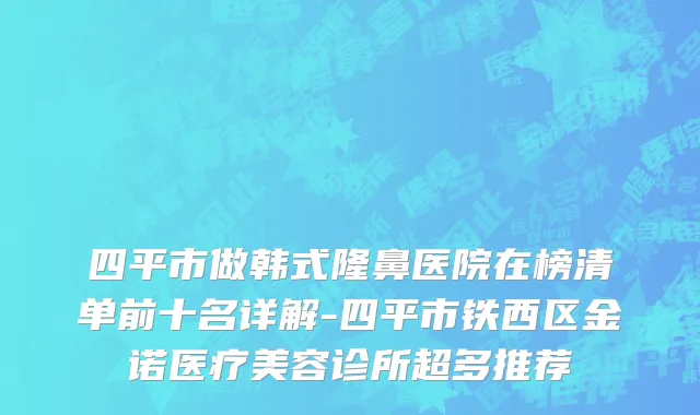 四平市做韩式隆鼻医院在榜清单前十名详解-四平市铁西区金诺医疗美容诊所超多推荐