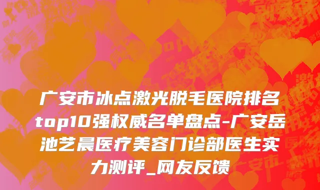 广安市冰点激光脱毛医院排名top10强权威名单盘点-广安岳池艺晨医疗美容门诊部医生实力测评_网友反馈