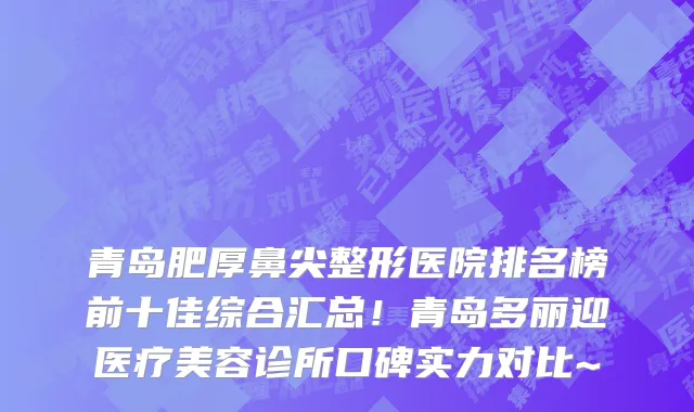 青岛肥厚鼻尖整形医院排名榜前十佳综合汇总!青岛多丽迎医疗美容诊所口碑实力对比~
