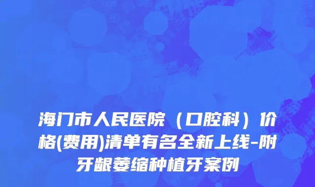 海门市人民医院（口腔科）价格(费用)清单有名全新上线-附牙龈萎缩种植牙案例