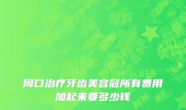 周口治疗牙齿美容冠所有费用加起来要多少钱