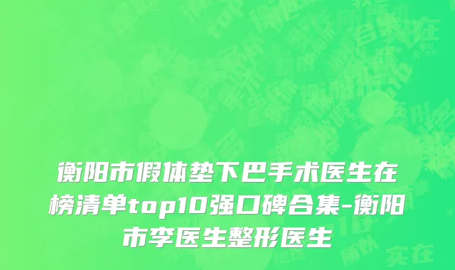 衡阳市假体垫下巴手术医生在榜清单top10强口碑合集-衡阳市李医生整形医生