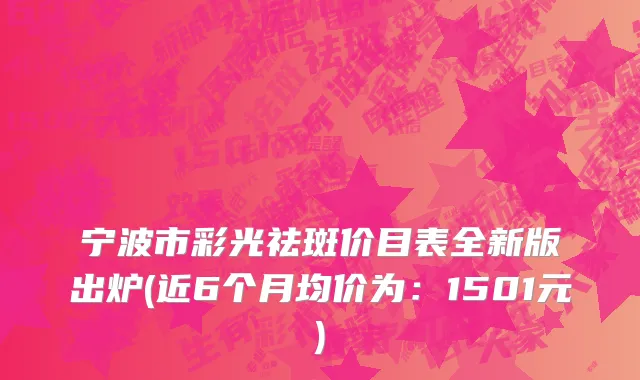 宁波市彩光祛斑价目表全新版出炉(近6个月均价为：1501元)