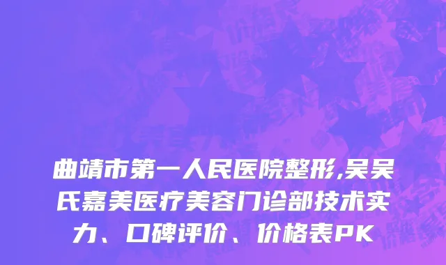曲靖市第一人民医院整形,吴吴氏嘉美医疗美容门诊部技术实力、口碑评价、价格表PK