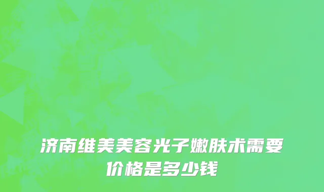 济南维美美容光子嫩肤术需要价格是多少钱