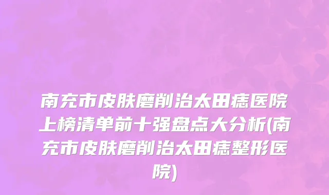 南充市皮肤磨削治太田痣医院上榜清单前十强盘点大分析(南充市皮肤磨削治太田痣整形医院)