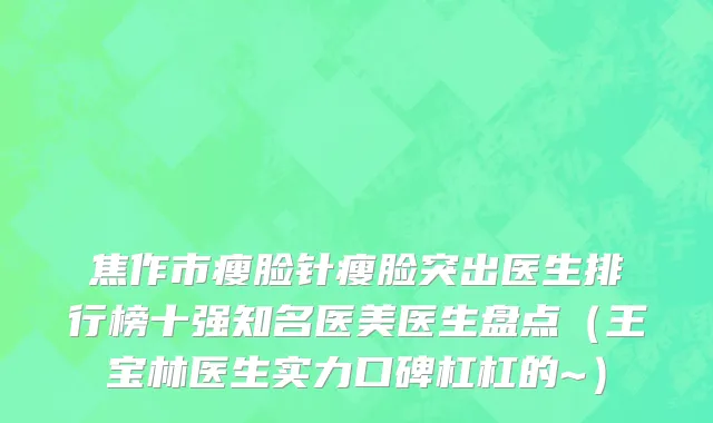 焦作市瘦脸针瘦脸突出医生排行榜十强知名医美医生盘点（王宝林医生实力口碑杠杠的~）