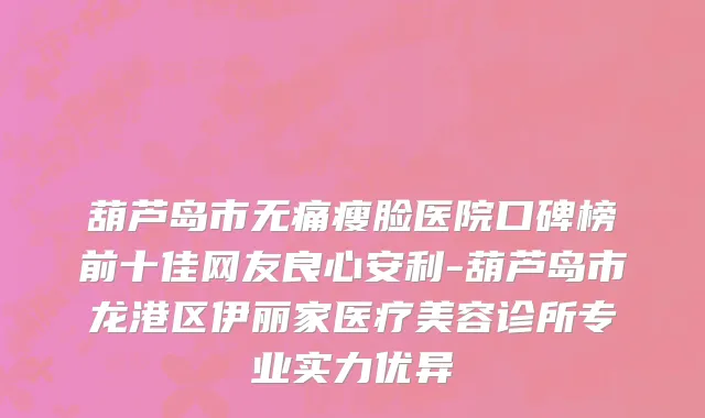 葫芦岛市无痛瘦脸医院口碑榜前十佳网友良心安利-葫芦岛市龙港区伊丽家医疗美容诊所专业实力优异
