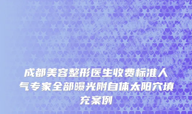 成都美容整形医生收费标准人气专家全部曝光附自体太阳穴填充案例