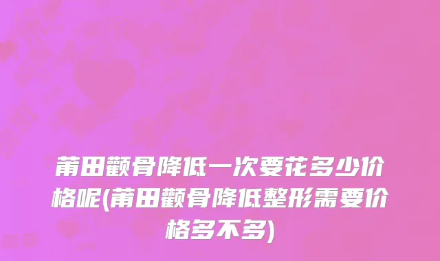 莆田颧骨降低一次要花多少价格呢(莆田颧骨降低整形需要价格多不多)
