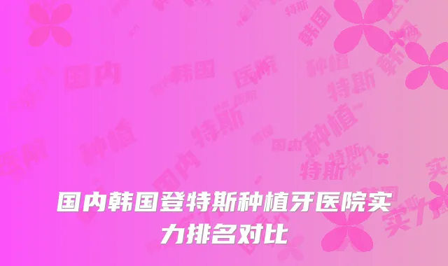 国内韩国登特斯种植牙医院实力排名对比