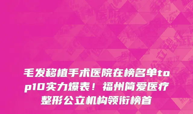 毛发移植手术医院在榜名单top10实力爆表!福州简爱医疗整形公立机构领衔榜首