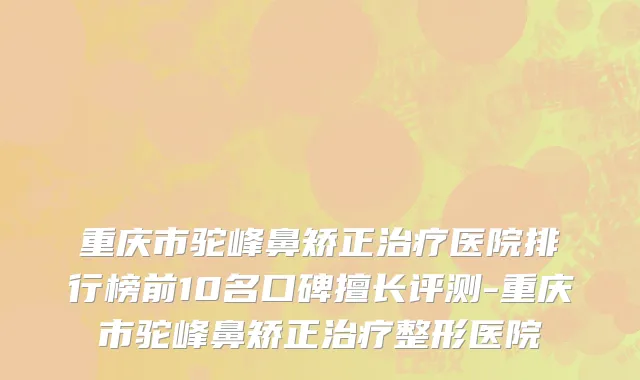 重庆市驼峰鼻矫正治疗医院排行榜前10名口碑擅长评测-重庆市驼峰鼻矫正治疗整形医院