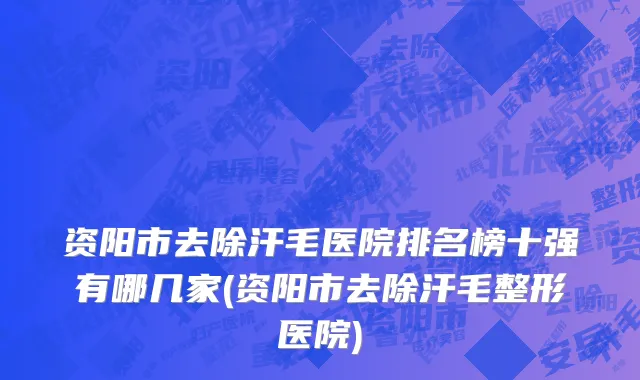 资阳市去除汗毛医院排名榜十强有哪几家(资阳市去除汗毛整形医院)