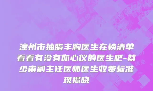 漳州市抽脂丰胸医生在榜清单看看有没有你心仪的医生吧-蔡少甫副主任医师医生收费标准现揭晓