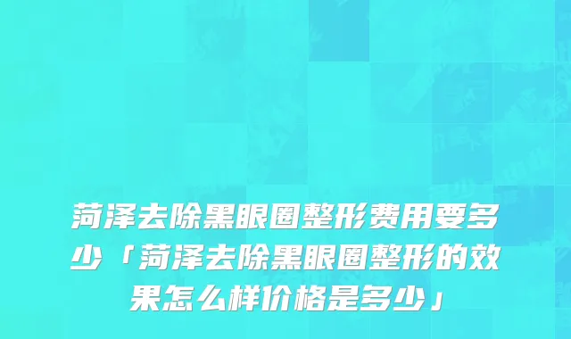 菏泽去除黑眼圈整形费用要多少「菏泽去除黑眼圈整形的效果怎么样价格是多少」