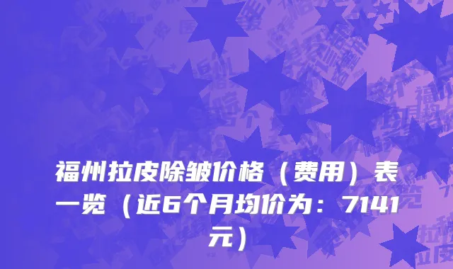 福州拉皮除皱价格(费用)表一览(近6个月均价为:7141元)