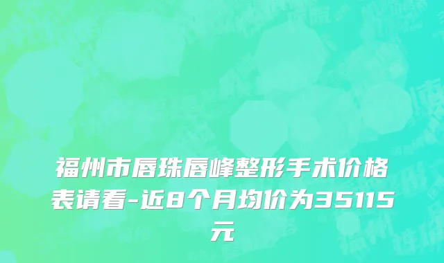 福州市唇珠唇峰整形手术价格表请看-近8个月均价为35115元